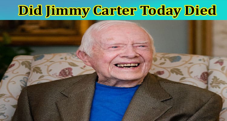 Did Jimmy Carter Today Died: Who Is Jimmy Carter?  Is He Still Alive? Check Full Details On His Health Condition