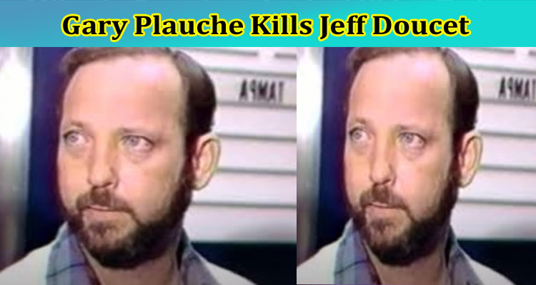 [Updated] Gary Plauche Kills Jeff Doucet: Check Full Information On Gary Plauche Video Footage Audio