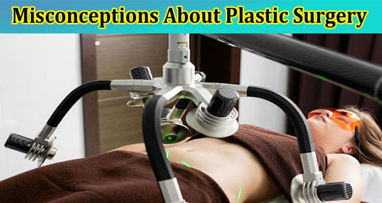 Debunking 10 Common Misconceptions About Plastic Surgery