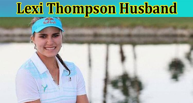 Lexi Thompson Husband: Lexi Thompson set to retire following the LPGA season 2024